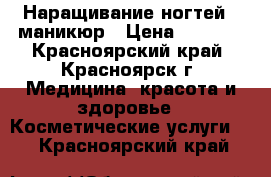 Наращивание ногтей   маникюр › Цена ­ 1 000 - Красноярский край, Красноярск г. Медицина, красота и здоровье » Косметические услуги   . Красноярский край